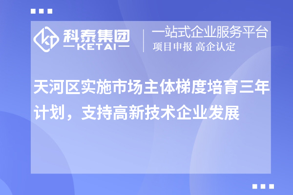 天河區(qū)實施市場主體梯度培育三年計劃，支持高新技術企業(yè)發(fā)展