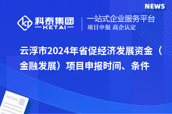 云浮市2024年省促經(jīng)濟(jì)發(fā)展資金（金融發(fā)展）項(xiàng)目申報(bào)時(shí)間、條件