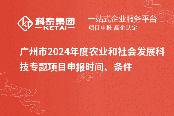 廣州市2024年度農(nóng)業(yè)和社會(huì)發(fā)展科技專(zhuān)題項(xiàng)目申報(bào)時(shí)間、條件