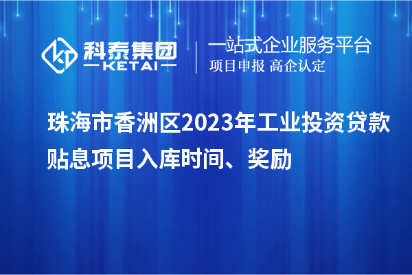 珠海市香洲區(qū)2023年工業(yè)投資貸款貼息項(xiàng)目入庫時(shí)間、獎(jiǎng)勵(lì)