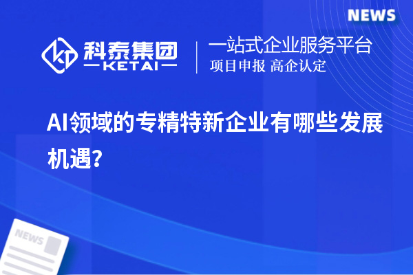 AI領域的專精特新企業(yè)有哪些發(fā)展機遇？