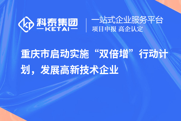 重慶市啟動實(shí)施“雙倍增”行動計(jì)劃，發(fā)展高新技術(shù)企業(yè)