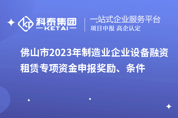 佛山市2023年制造業(yè)企業(yè)設(shè)備融資租賃專項(xiàng)資金申報(bào)獎(jiǎng)勵(lì)、條件