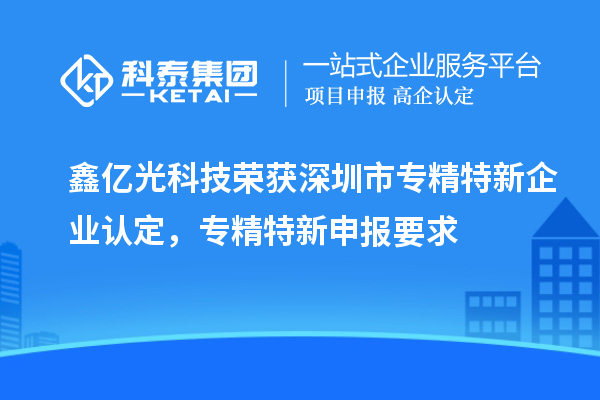 鑫億光科技榮獲深圳市專精特新企業(yè)認(rèn)定，專精特新申報(bào)要求