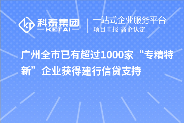 廣州全市已有超過(guò)1000家“專精特新”企業(yè)獲得建行信貸支持