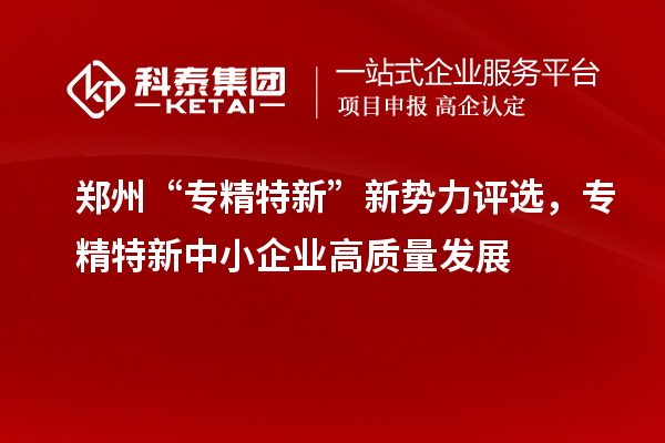 鄭州“專精特新”新勢力評選，<a href=http:///fuwu/zhuanjingtexin.html target=_blank class=infotextkey>專精特新中小企業(yè)</a>高質(zhì)量發(fā)展