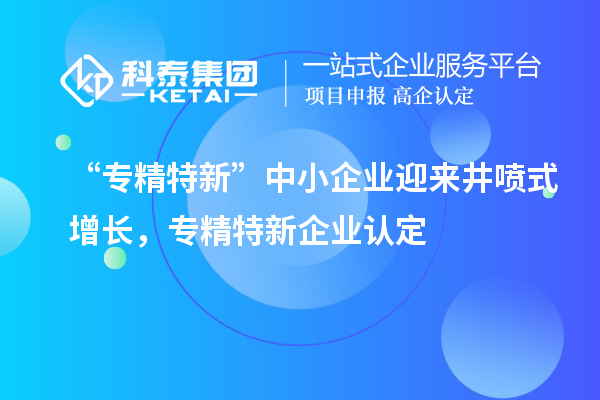 “專精特新”中小企業(yè)迎來井噴式增長(zhǎng)，專精特新企業(yè)認(rèn)定