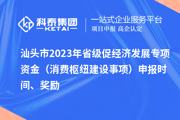 汕頭市2023年省級促經(jīng)濟發(fā)展專項資金（消費樞紐建設事項）申報時間、獎勵