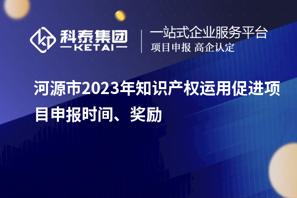 河源市2023年知識產(chǎn)權(quán)運(yùn)用促進(jìn)項(xiàng)目申報(bào)時間、獎勵