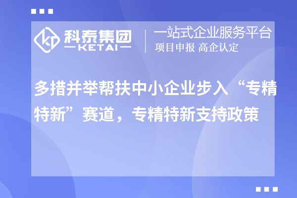 多措并舉幫扶中小企業(yè)步入“專精特新”賽道，專精特新支持政策