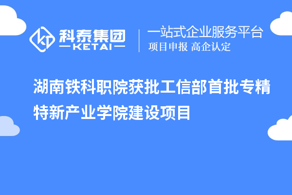 湖南鐵科職院獲批工信部首批專精特新產(chǎn)業(yè)學(xué)院建設(shè)項(xiàng)目
