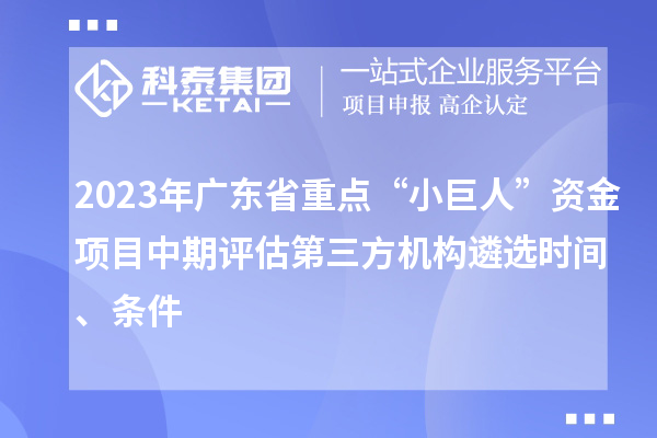 2023年廣東省重點“小巨人”資金項目中期評估第三方機構遴選時間、條件