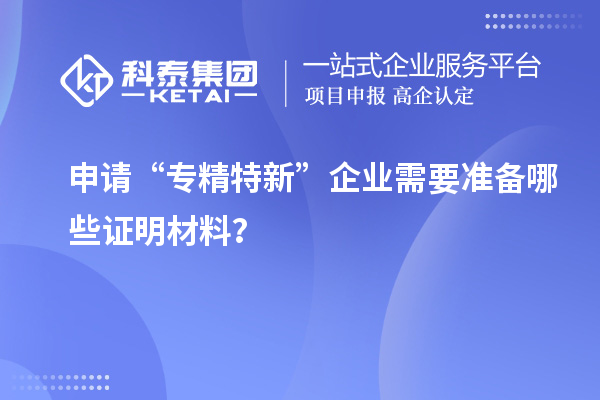 申請(qǐng)“專精特新”企業(yè)需要準(zhǔn)備哪些證明材料？
