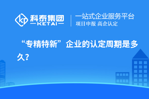 “專精特新”企業(yè)的認(rèn)定周期是多久？