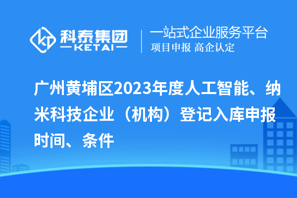 廣州黃埔區(qū)2023年度人工智能、納米科技企業(yè)（機(jī)構(gòu)）登記入庫申報時間、條件