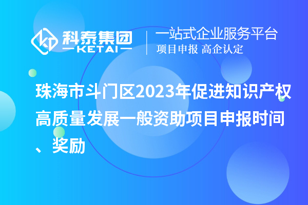 珠海市斗門區(qū)2023年促進(jìn)知識產(chǎn)權(quán)高質(zhì)量發(fā)展一般資助項(xiàng)目申報時間、獎勵