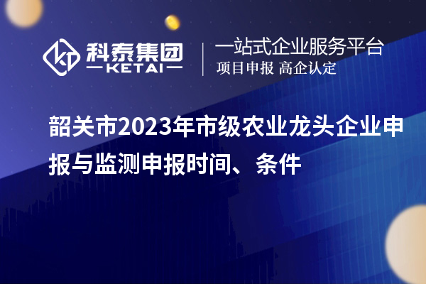 韶關(guān)市2023年市級農(nóng)業(yè)龍頭企業(yè)申報(bào)與監(jiān)測申報(bào)時(shí)間、條件