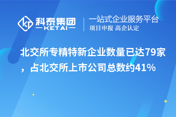 北交所專精特新企業(yè)數(shù)量已達79家，占北交所上市公司總數(shù)約41%