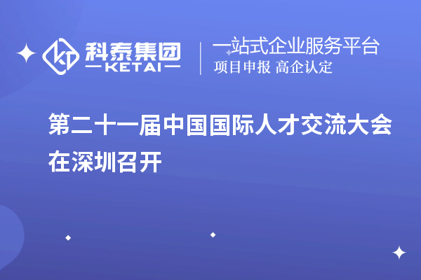 第二十一屆中國(guó)國(guó)際人才交流大會(huì)在深圳召開(kāi)
