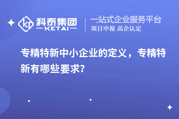 <a href=http:///fuwu/zhuanjingtexin.html target=_blank class=infotextkey>專精特新中小企業(yè)</a>的定義，專精特新有哪些要求？