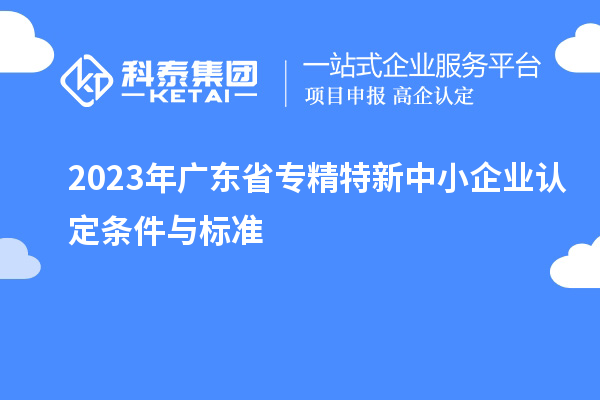 2023年廣東省專精特新中小企業(yè)認定條件與標準