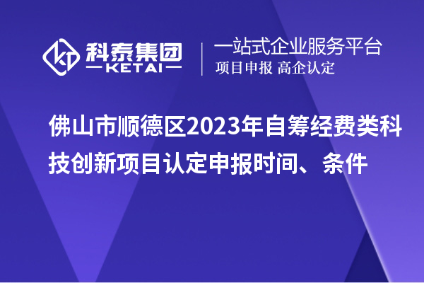 佛山市順德區(qū)2023年自籌經(jīng)費類科技創(chuàng)新項目認定申報時間、條件