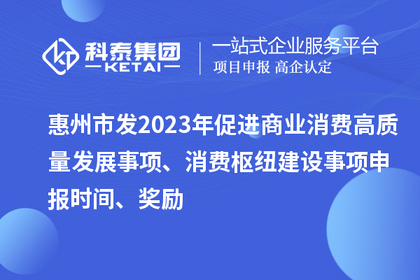 惠州市發(fā)2023年促進(jìn)商業(yè)消費(fèi)高質(zhì)量發(fā)展事項(xiàng)、消費(fèi)樞紐建設(shè)事項(xiàng)申報(bào)時(shí)間、獎(jiǎng)勵(lì)