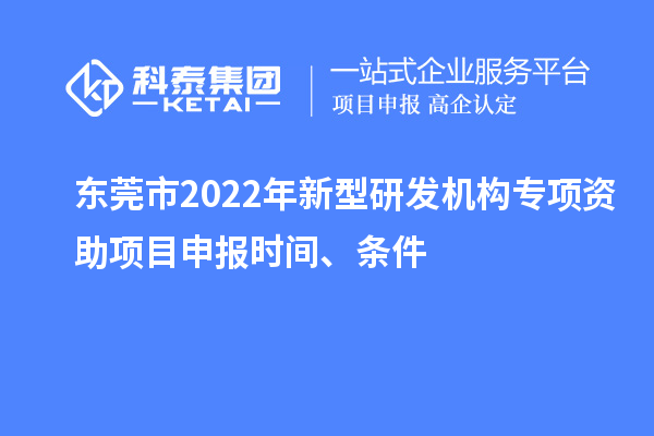 東莞市2022年新型研發(fā)機(jī)構(gòu)專項(xiàng)資助項(xiàng)目申報(bào)時(shí)間、條件