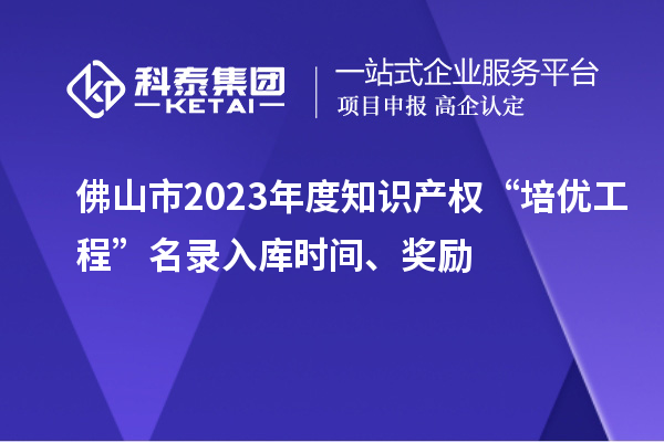 佛山市2023年度知識(shí)產(chǎn)權(quán)“培優(yōu)工程”名錄入庫時(shí)間、獎(jiǎng)勵(lì)
