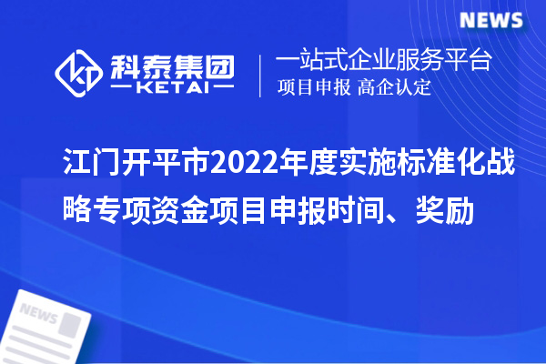 江門開平市2022年度實(shí)施標(biāo)準(zhǔn)化戰(zhàn)略專項(xiàng)資金項(xiàng)目申報(bào)時(shí)間、獎(jiǎng)勵(lì)
