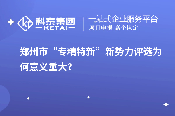 鄭州市“專精特新”新勢力評選為何意義重大？