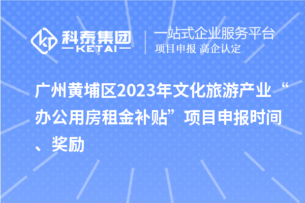 廣州黃埔區(qū)2023年文化旅游產(chǎn)業(yè)“辦公用房租金補(bǔ)貼”項(xiàng)目申報時間、獎勵