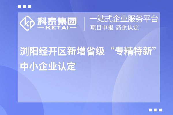 瀏陽(yáng)經(jīng)開(kāi)區(qū)新增省級(jí)“專(zhuān)精特新”中小企業(yè)認(rèn)定