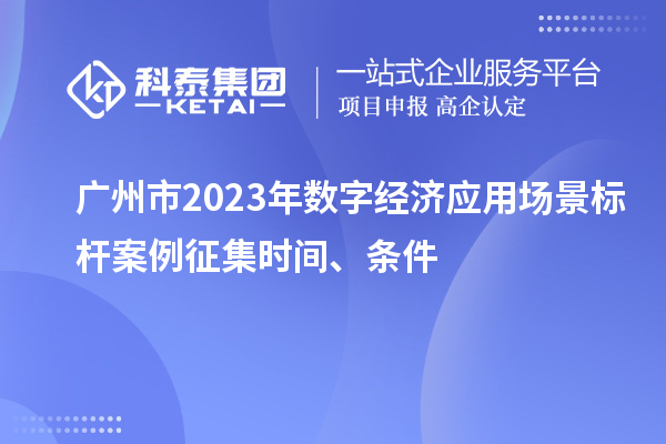 廣州市2023年數(shù)字經(jīng)濟(jì)應(yīng)用場景標(biāo)桿案例征集時間、條件