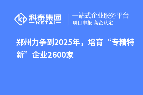 鄭州力爭到2025年，培育“專精特新”企業(yè)2600家