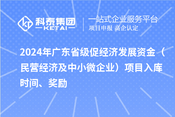 2024年廣東省級(jí)促經(jīng)濟(jì)發(fā)展資金（民營(yíng)經(jīng)濟(jì)及中小微企業(yè)）項(xiàng)目入庫(kù)時(shí)間、獎(jiǎng)勵(lì)