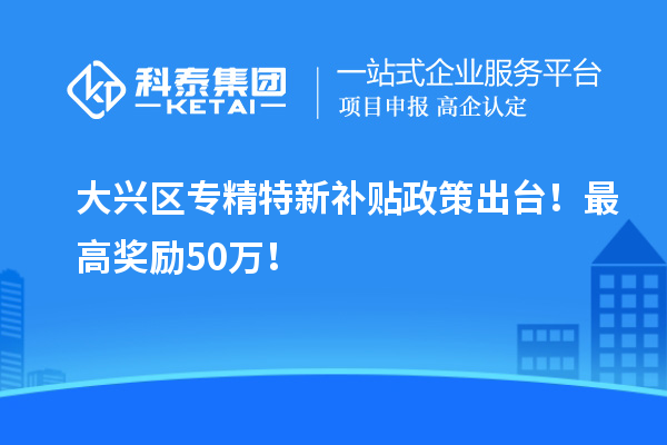 大興區(qū)<a href=http:///zjtx/ target=_blank class=infotextkey>專精特新補(bǔ)貼政策</a>出臺！最高獎勵50萬！