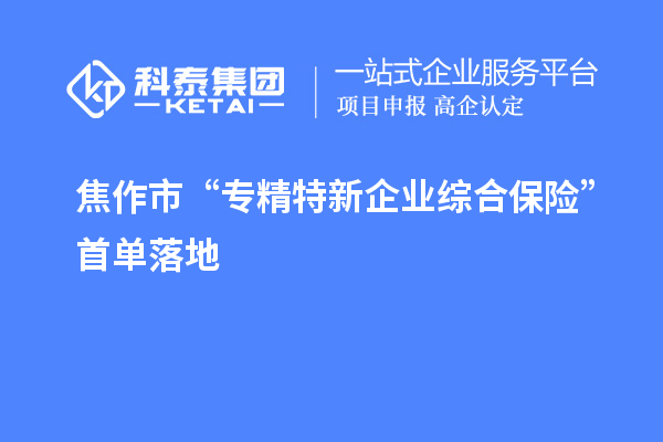 焦作市“專精特新企業(yè)綜合保險(xiǎn)”首單落地