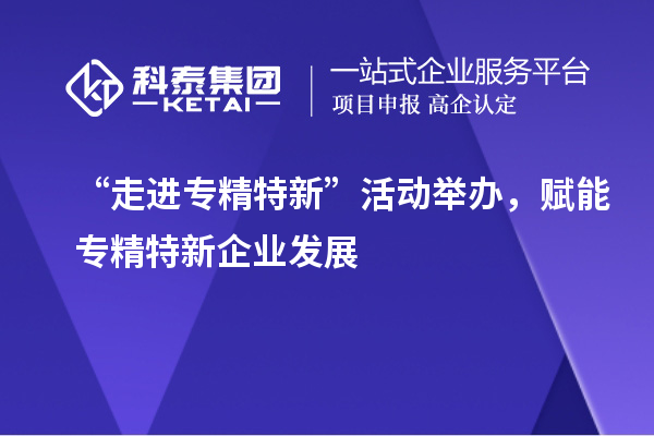 “走進專精特新”活動舉辦，賦能專精特新企業(yè)發(fā)展
