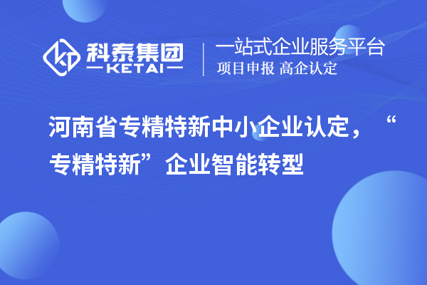 河南省<a href=http:///fuwu/zhuanjingtexin.html target=_blank class=infotextkey>專精特新中小企業(yè)</a>認定，“專精特新”企業(yè)智能轉型