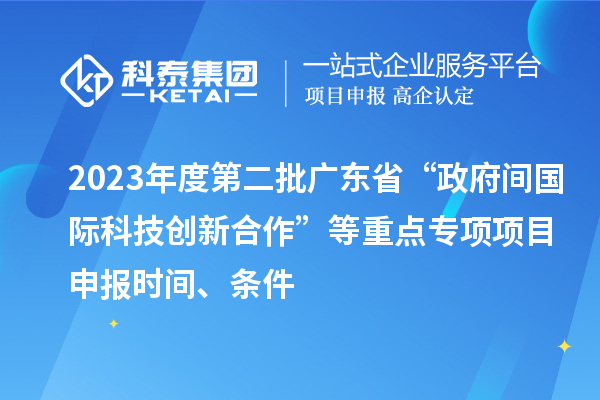2023年度第二批廣東省“政府間國際科技創(chuàng)新合作”等重點專項項目申報時間、條件