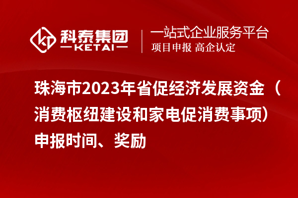 珠海市2023年省促經(jīng)濟(jì)發(fā)展資金（消費(fèi)樞紐建設(shè)和家電促消費(fèi)事項(xiàng)）申報(bào)時(shí)間、獎(jiǎng)勵(lì)