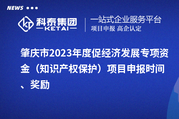 肇慶市2023年度促經(jīng)濟(jì)發(fā)展專項(xiàng)資金（知識產(chǎn)權(quán)保護(hù)）項(xiàng)目申報(bào)時(shí)間、獎(jiǎng)勵(lì)