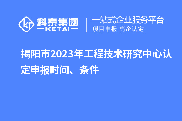 揭陽市2023年工程技術(shù)研究中心認(rèn)定申報時間、條件