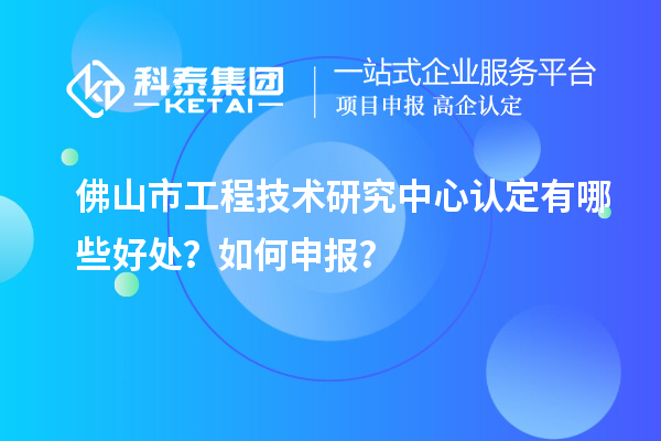 佛山市工程技術(shù)研究中心認(rèn)定有哪些好處？如何申報(bào)？