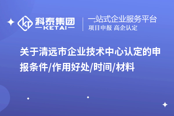 清遠(yuǎn)市2023年企業(yè)技術(shù)中心認(rèn)定的申報條件/作用好處/時間/材料
