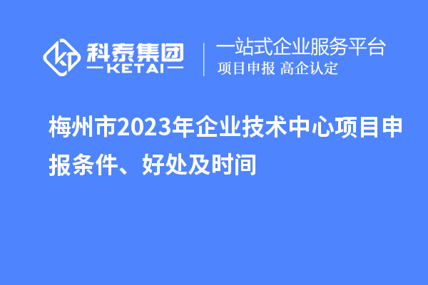 梅州市2023年企業(yè)技術(shù)中心<a href=http:///shenbao.html target=_blank class=infotextkey>項(xiàng)目申報(bào)</a>條件、好處及時(shí)間