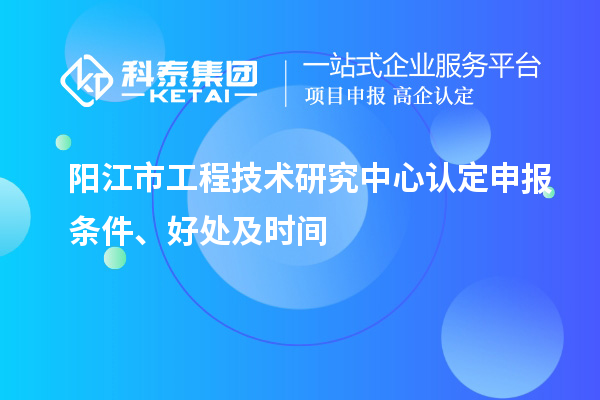 陽(yáng)江市2023年工程技術(shù)研究中心認(rèn)定申報(bào)條件、好處及時(shí)間