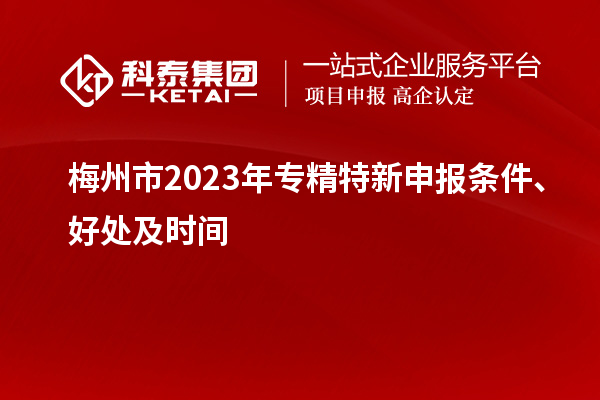 梅州市2023年<a href=http:///zjtx/ target=_blank class=infotextkey>專精特新申報(bào)條件</a>、好處及時(shí)間