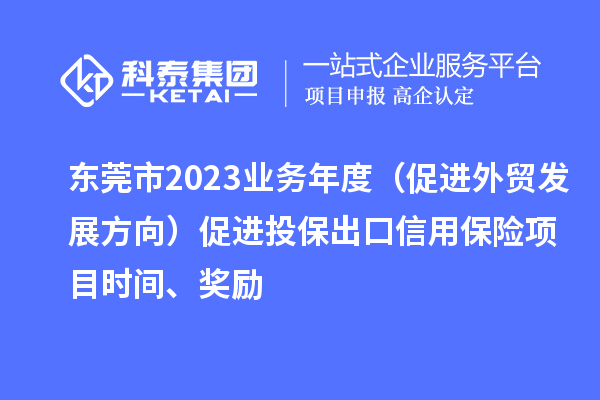 東莞市2023業(yè)務年度（促進外貿發(fā)展方向）促進投保出口信用保險項目時間、獎勵